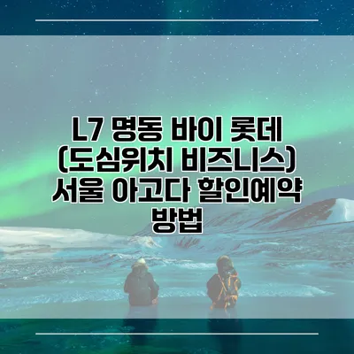 L7 명동 바이 롯데 (도심위치 비즈니스) 서울 아고다 할인예약 방법